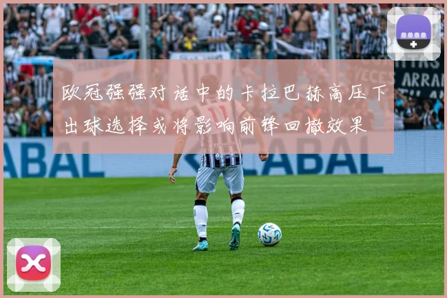 欧冠强强对话中的卡拉巴赫高压下出球选择或将影响前锋回撤效果