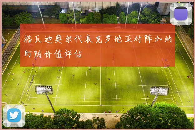 格瓦迪奥尔代表克罗地亚对阵加纳盯防价值评估