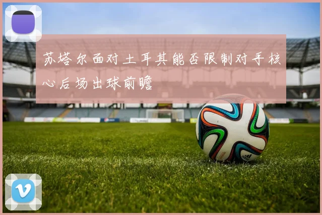 苏塔尔面对土耳其能否限制对手核心后场出球前瞻