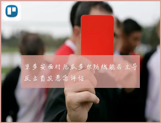 京多安面对厄瓜多尔防线能否主导反击首发悬念评估
