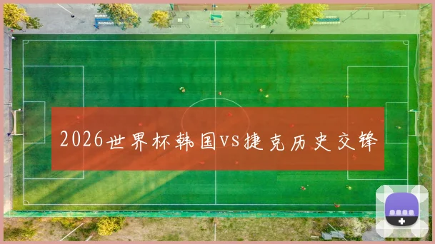 2026世界杯韩国vs捷克历史交锋