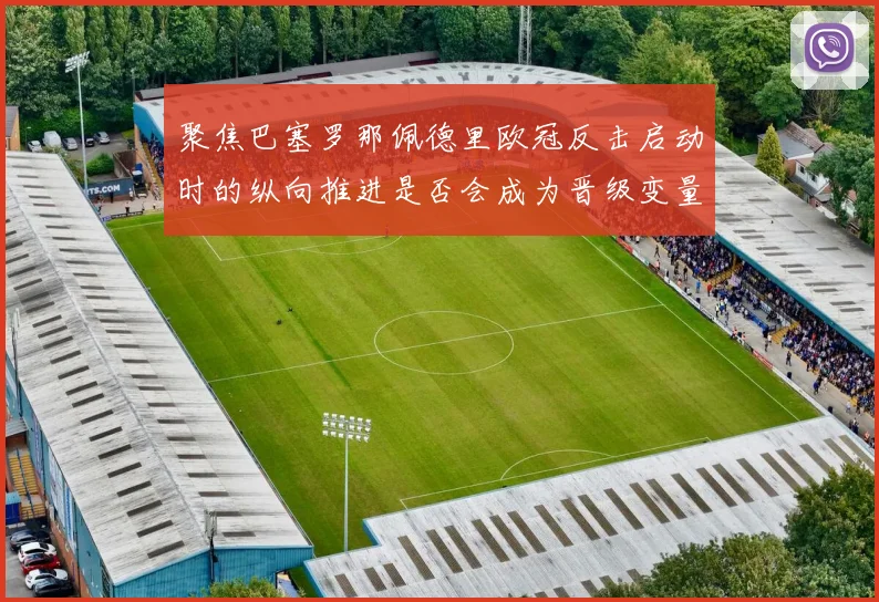 聚焦巴塞罗那佩德里欧冠反击启动时的纵向推进是否会成为晋级变量