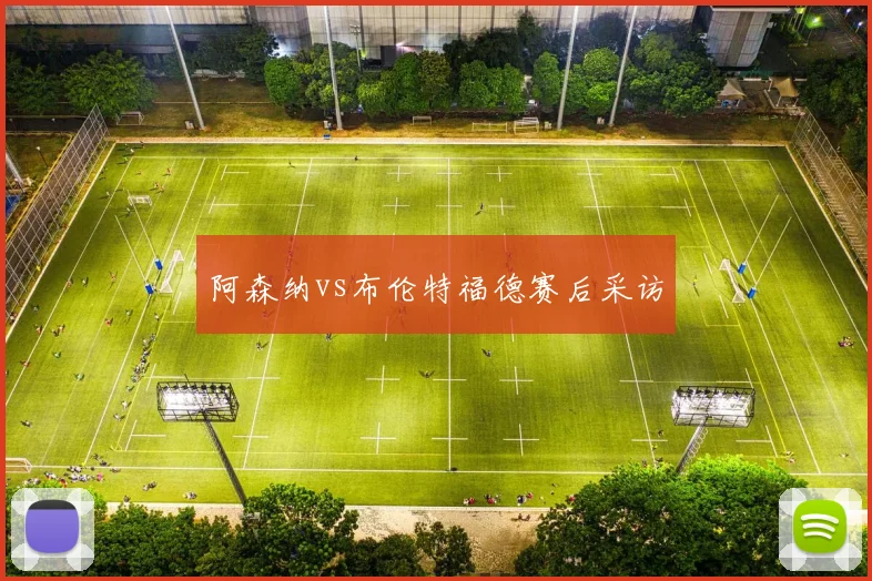 阿森纳vs布伦特福德赛后采访