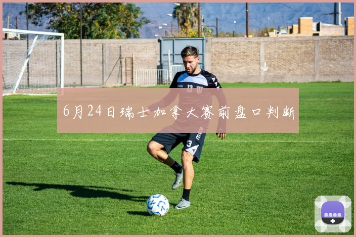 6月24日瑞士加拿大赛前盘口判断