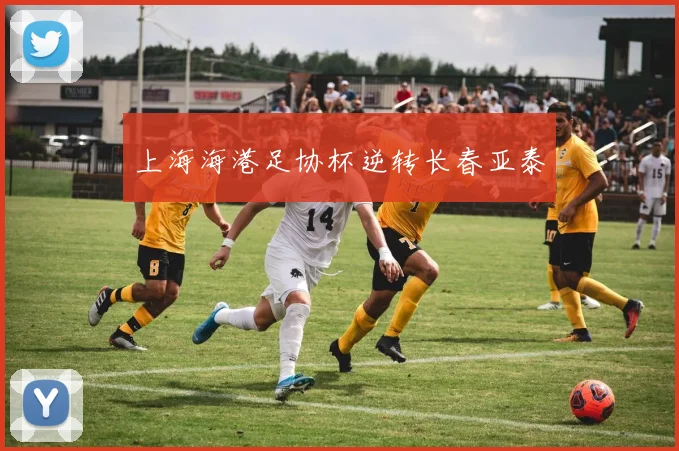 上海海港足协杯逆转长春亚泰