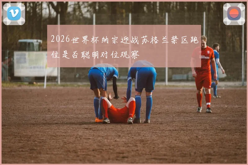2026世界杯纳宗迎战苏格兰禁区跑位是否聪明对位观察