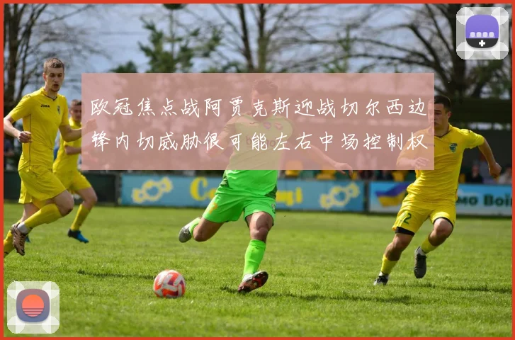 欧冠焦点战阿贾克斯迎战切尔西边锋内切威胁很可能左右中场控制权