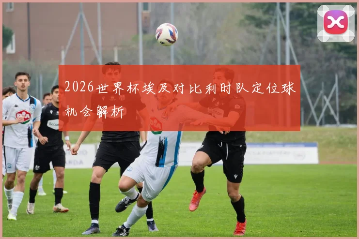 2026世界杯埃及对比利时队定位球机会解析