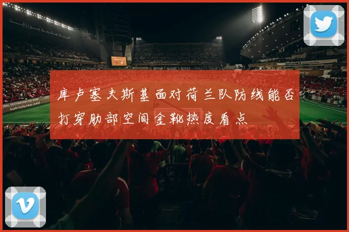 库卢塞夫斯基面对荷兰队防线能否打穿肋部空间金靴热度看点