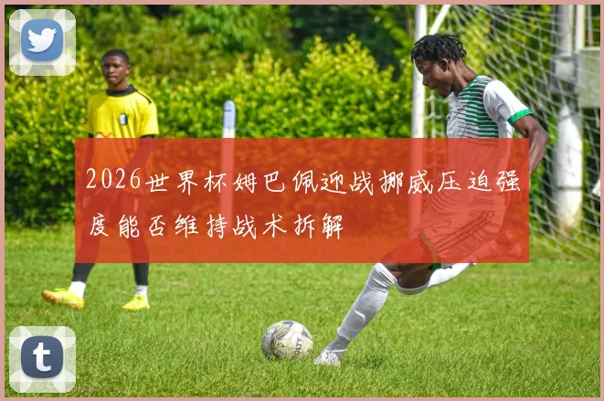 2026世界杯姆巴佩迎战挪威压迫强度能否维持战术拆解