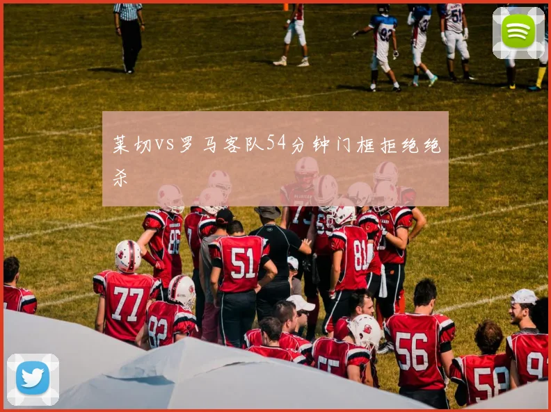 莱切vs罗马客队54分钟门框拒绝绝杀
