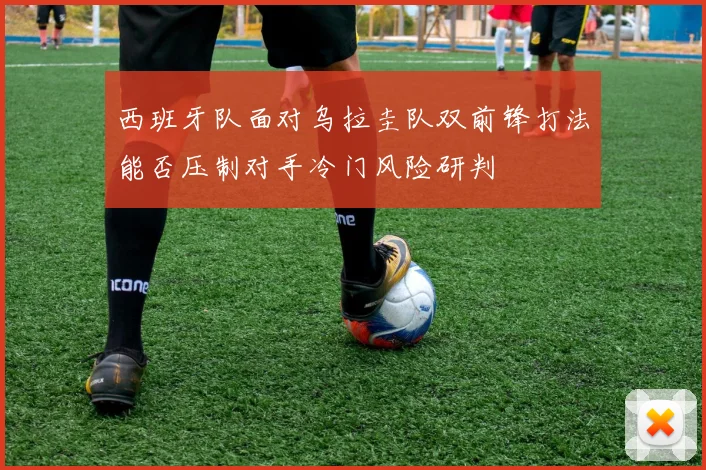 西班牙队面对乌拉圭队双前锋打法能否压制对手冷门风险研判