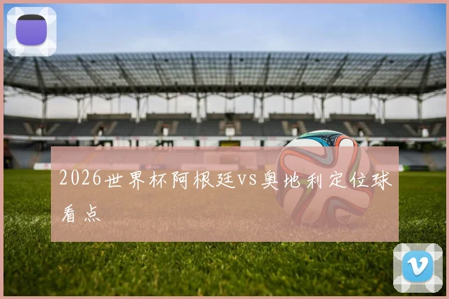 2026世界杯阿根廷vs奥地利定位球看点