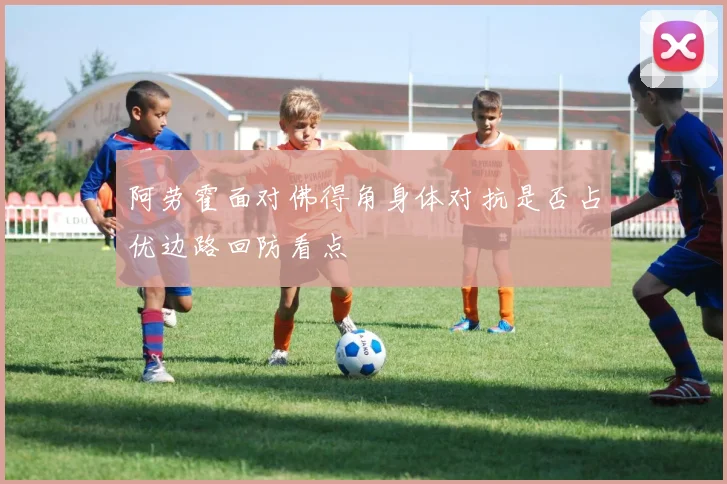 阿劳霍面对佛得角身体对抗是否占优边路回防看点
