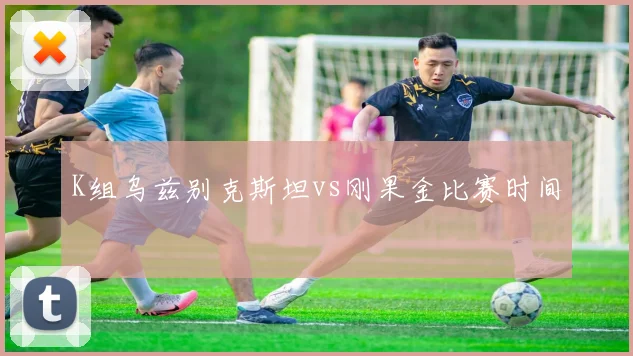 K组乌兹别克斯坦vs刚果金比赛时间