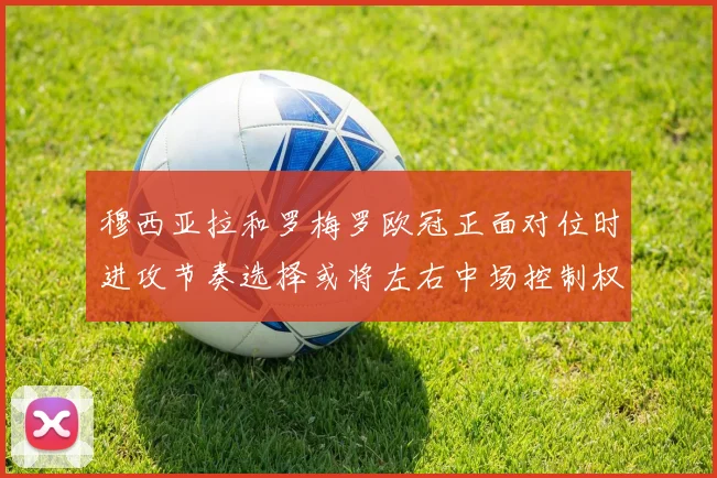 穆西亚拉和罗梅罗欧冠正面对位时进攻节奏选择或将左右中场控制权